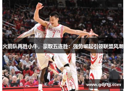 火箭队再胜小牛，豪取五连胜：强势崛起引领联盟风潮